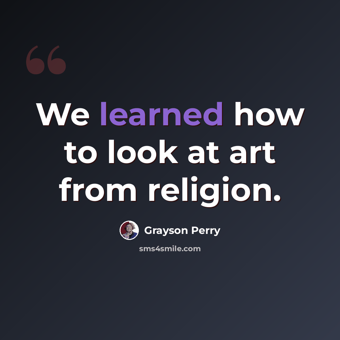 “We learned how to look at art from religion.” quote by Grayson Perry