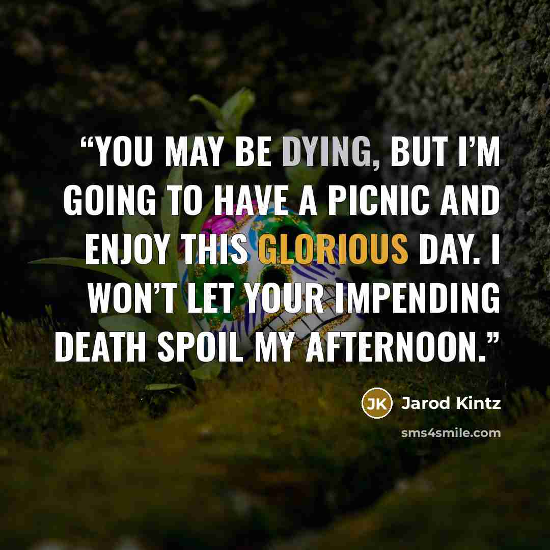 “You may be dying, but I’m going to have a picnic and enjoy this glorious day. I won’t let your impending death spoil my afternoon.” quote by Jarod Kintz