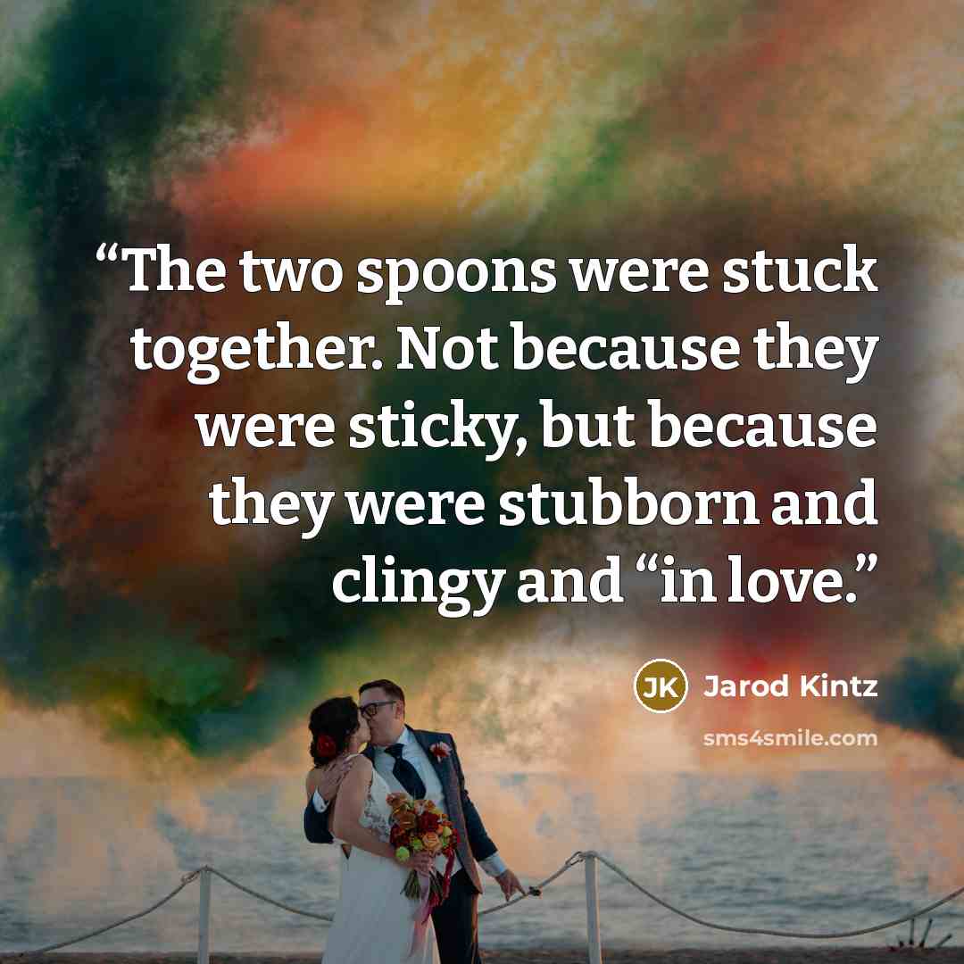 “The two spoons were stuck together. Not because they were sticky, but because they were stubborn and clingy and “in love.” quote by Jarod Kintz