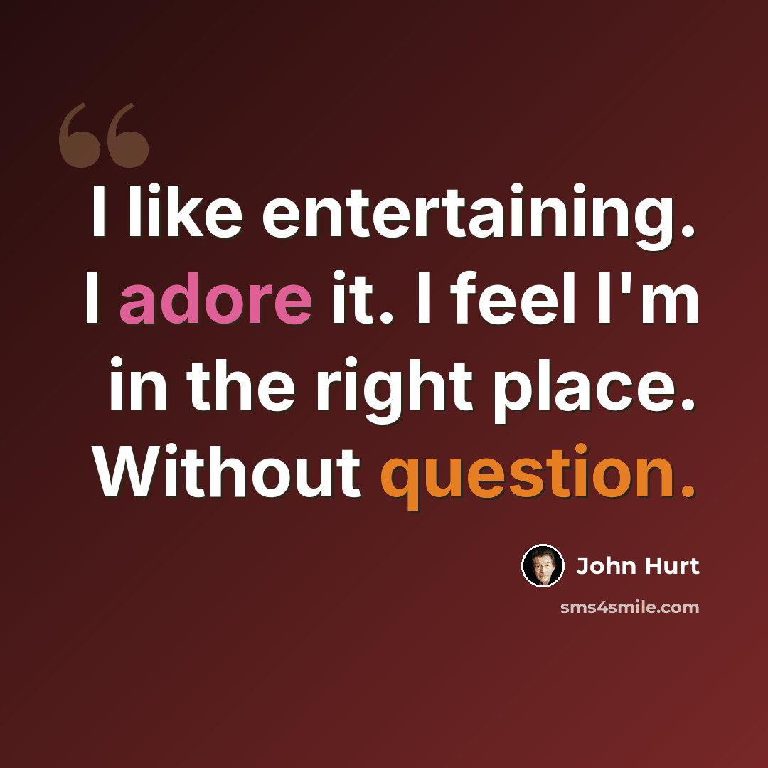 “I like entertaining. I adore it. I feel I'm in the right place. Without question.” quote by John Hurt