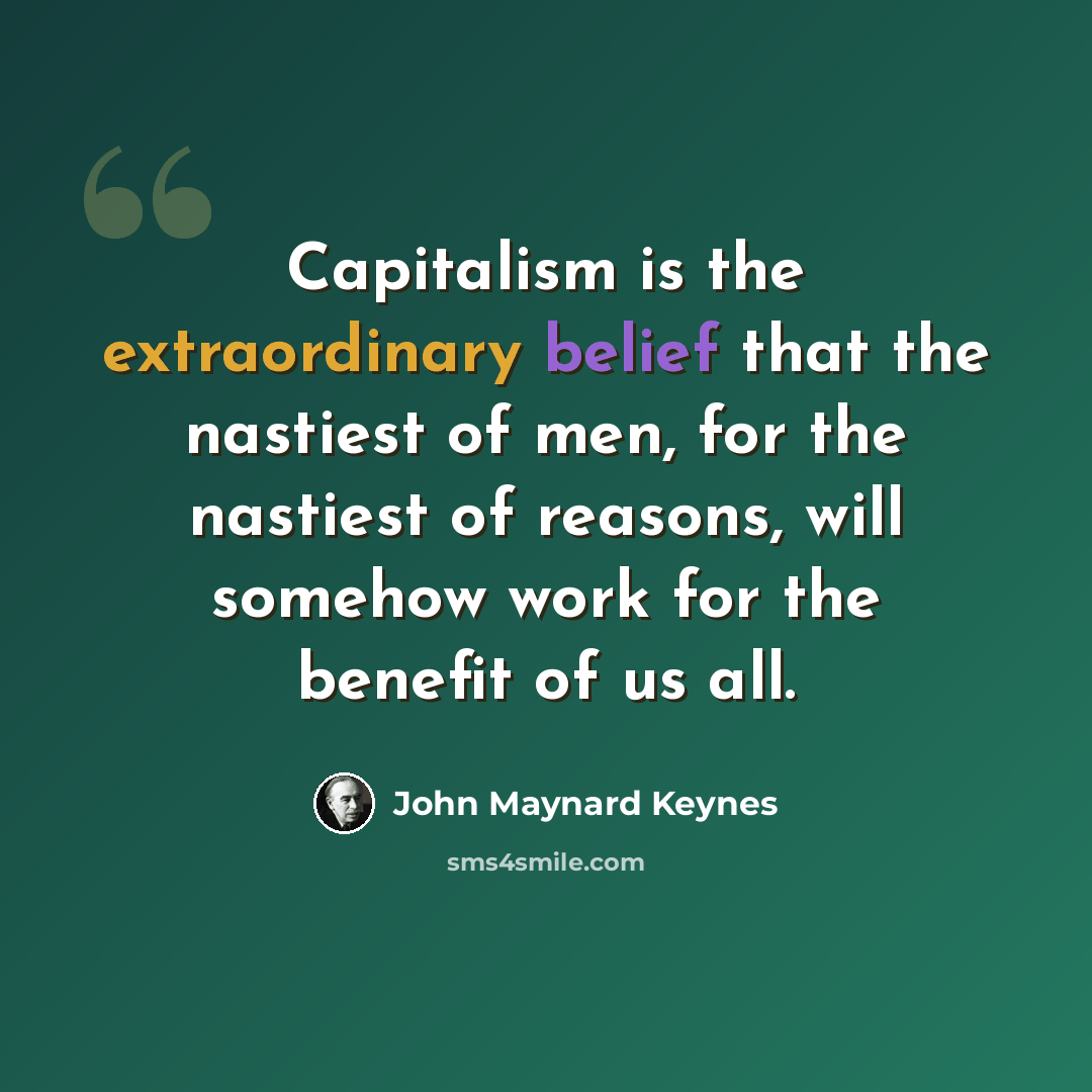 “Capitalism is the extraordinary belief that the nastiest of men, for the nastiest of reasons, will somehow work for the benefit of us all.” quote by John Maynard Keynes
