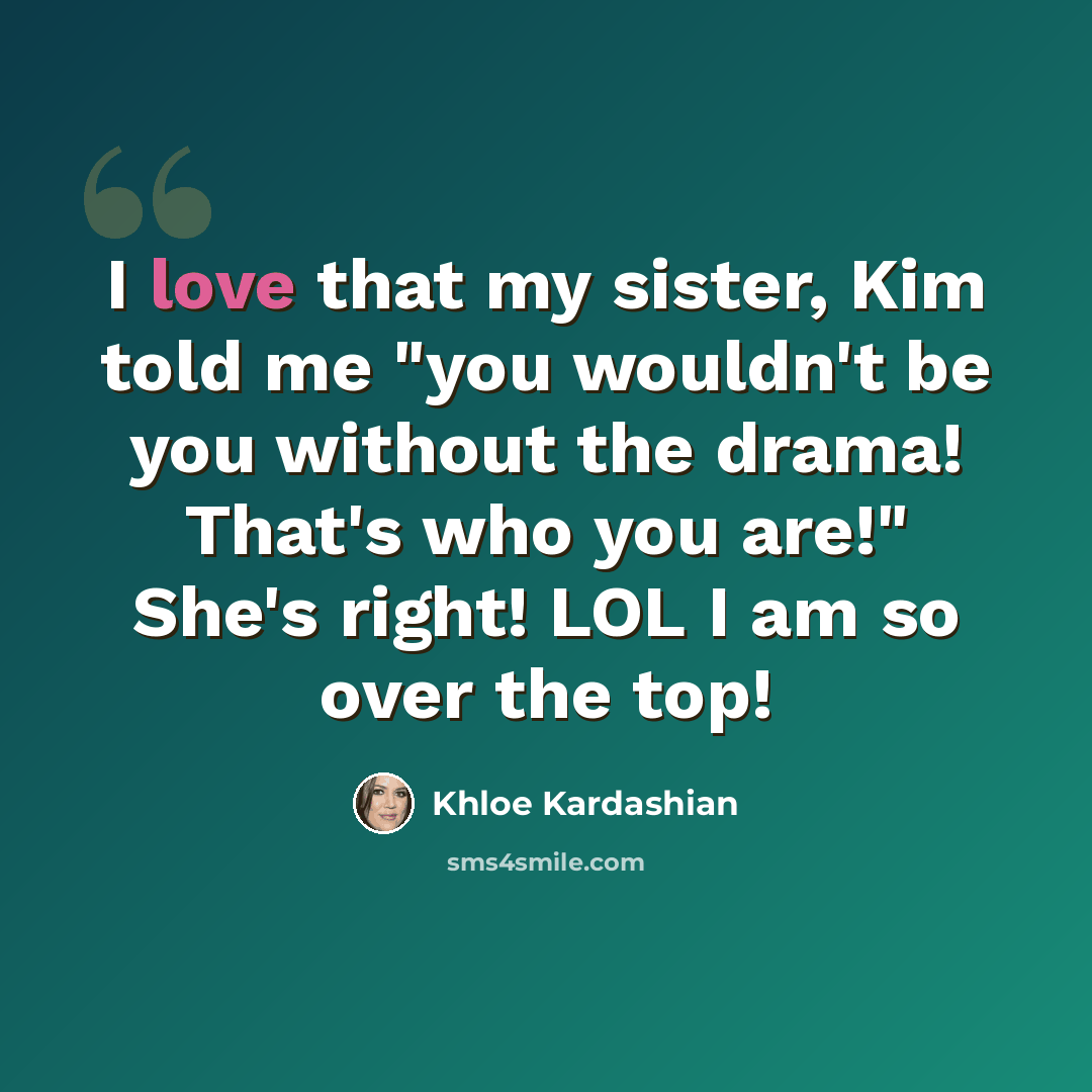 “I love that my sister, Kim told me "you wouldn't be you without the drama! That's who you are!" She's right! LOL I am so over the top!” quote by Khloe Kardashian