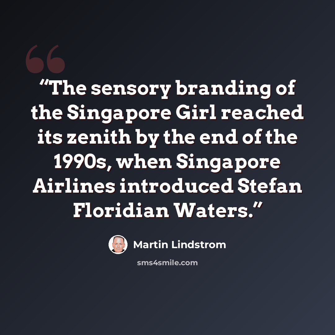 “The sensory branding of the Singapore Girl reached its zenith by the end of the 1990s, when Singapore Airlines introduced Stefan Floridian Waters.” quote by Martin Lindstrom