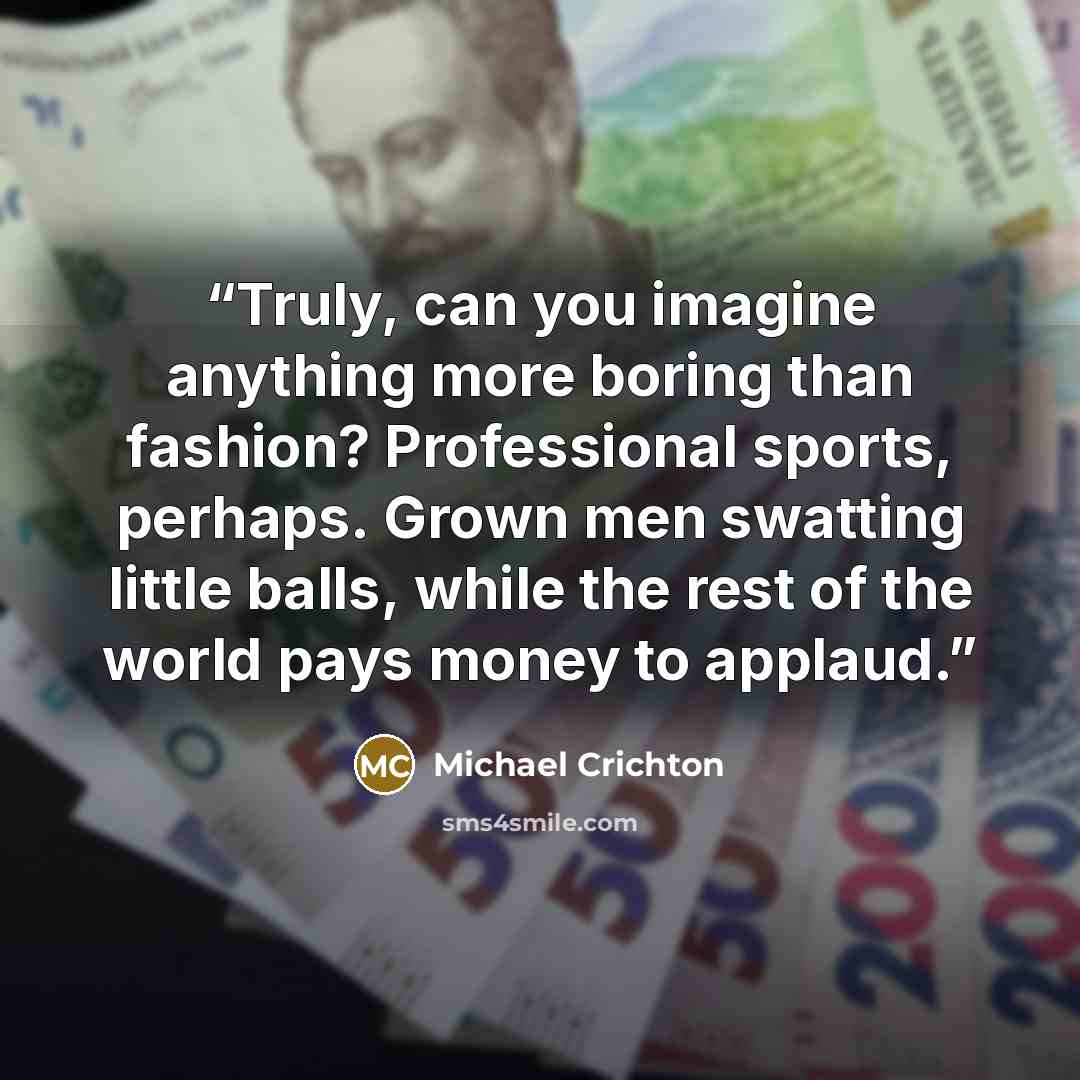 “Truly, can you imagine anything more boring than fashion? Professional sports, perhaps. Grown men swatting little balls, while the rest of the world pays money to applaud.” quote by Michael Crichton