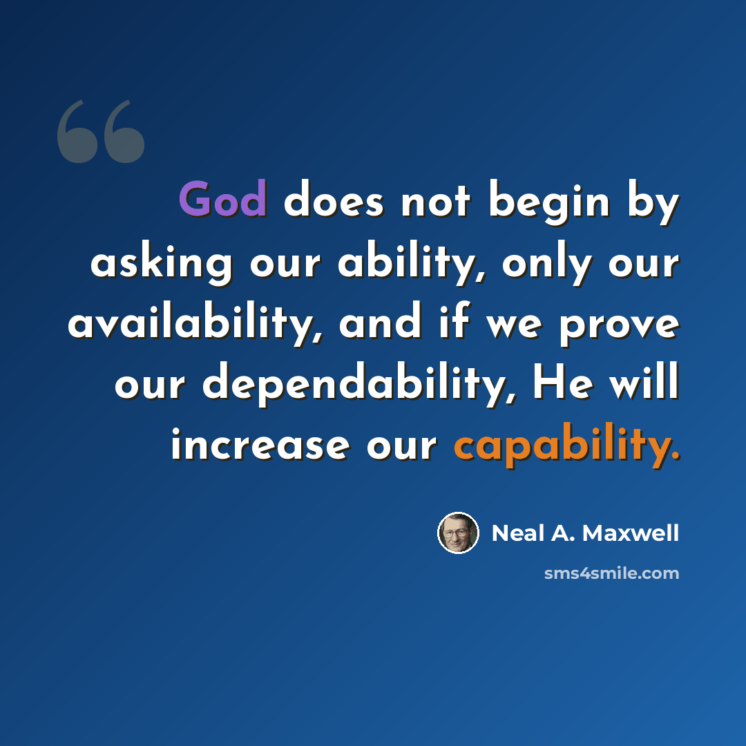 “God does not begin by asking our ability, only our availability, and if we prove our dependability, He will increase our capability.” quote by Neal A. Maxwell