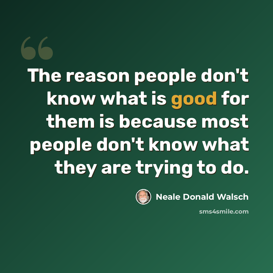 “The reason people don't know what is good for them is because most people don't know what they are trying to do.” quote by Neale Donald Walsch