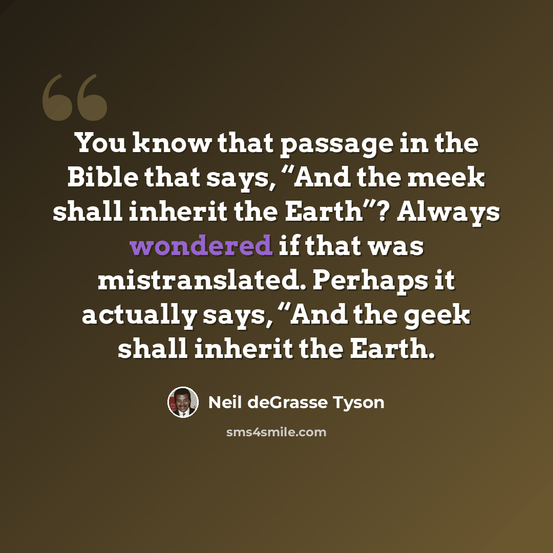“You know that passage in the Bible that says, “And the meek shall inherit the Earth”? Always wondered if that was mistranslated. Perhaps it actually says, “And the geek shall inherit the Earth.” quote by Neil deGrasse Tyson