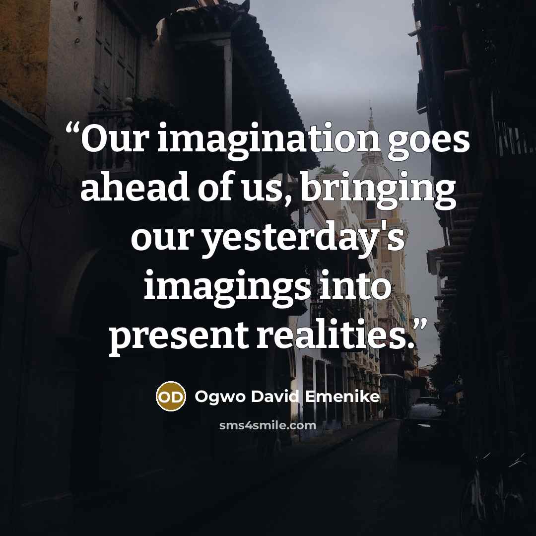 “Our imagination goes ahead of us, bringing our yesterday's imagings into present realities.” quote by Ogwo David Emenike