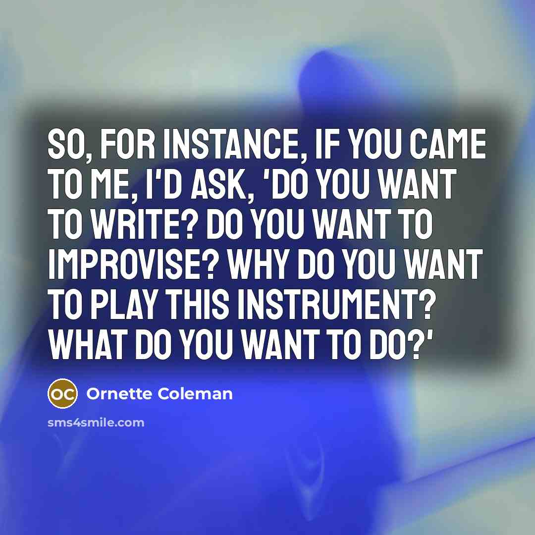 “So, for instance, if you came to me, I'd ask, 'Do you want to write? Do you want to improvise? Why do you want to play this instrument? What do you want to do?'” quote by Ornette Coleman