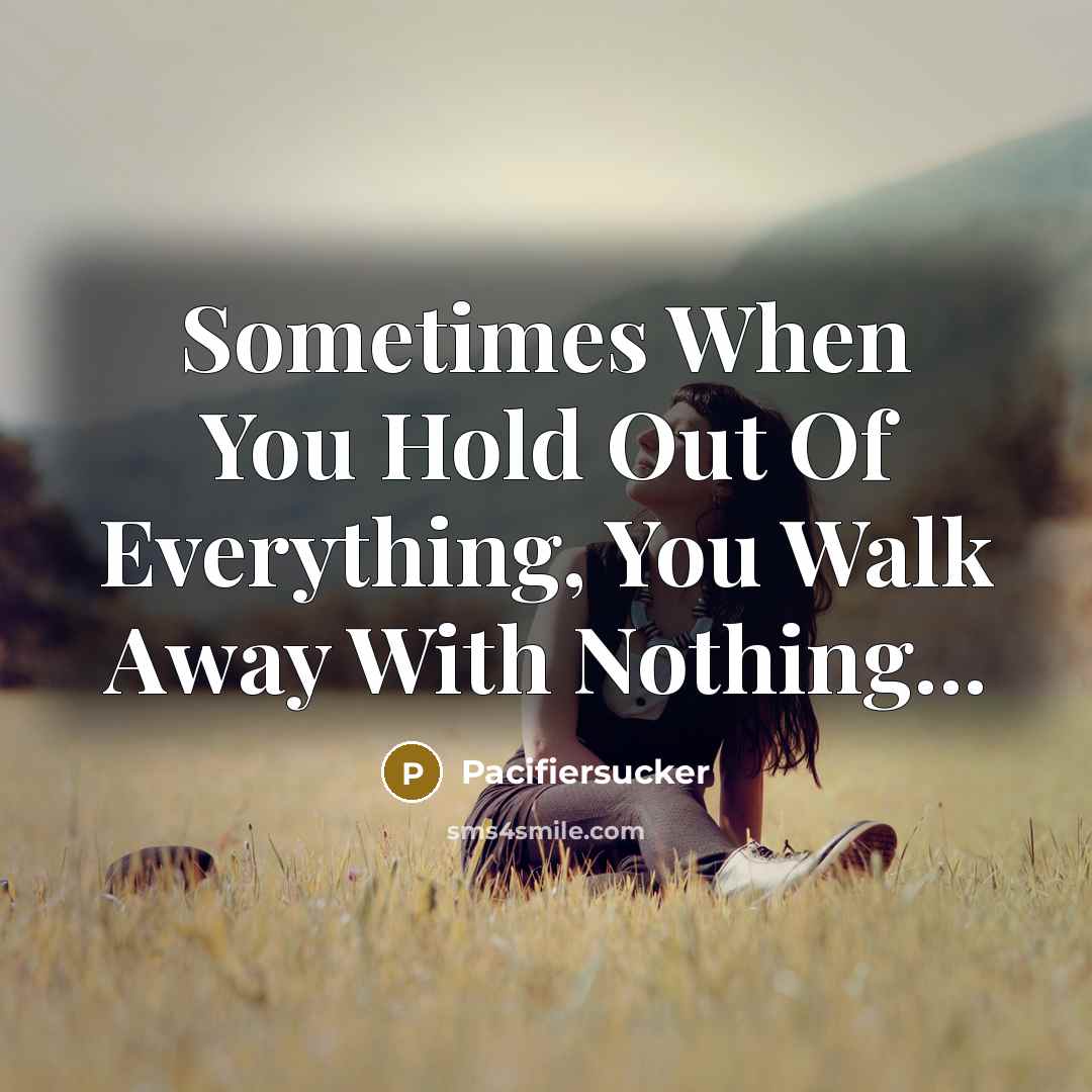 “Sometimes When You Hold Out Of Everything, You Walk Away With Nothing...” quote by Pacifiersucker