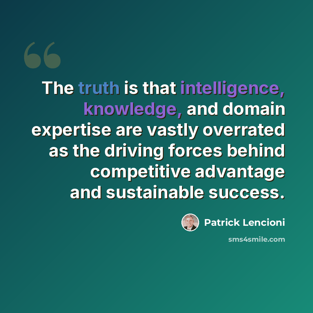 “The truth is that intelligence, knowledge, and domain expertise are vastly overrated as the driving forces behind competitive advantage and sustainable success.” quote by Patrick Lencioni