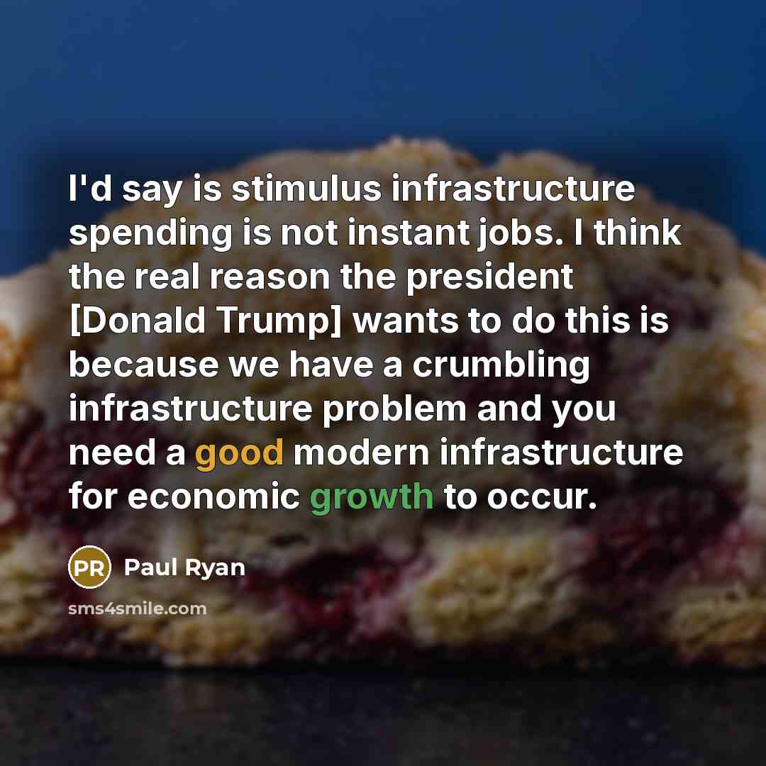 “I'd say is stimulus infrastructure spending is not instant jobs. I think the real reason the president [Donald Trump] wants to do this is because we have a crumbling infrastructure problem and you need a good modern infrastructure for economic growth to occur.” quote by Paul Ryan