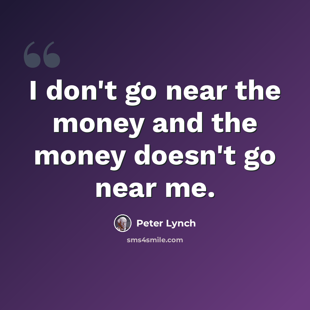 “I don't go near the money and the money doesn't go near me.” quote by Peter Lynch