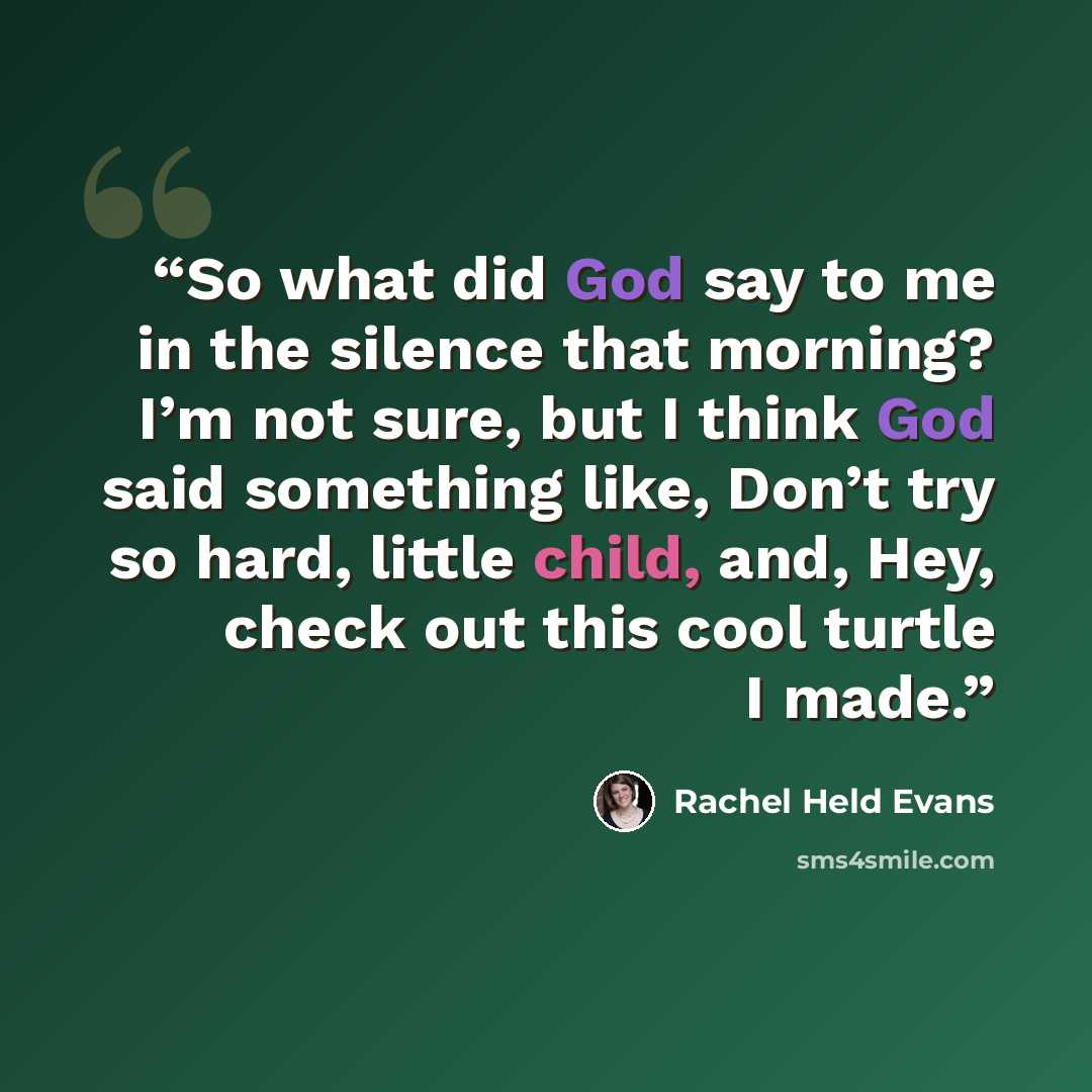 “So what did God say to me in the silence that morning? I’m not sure, but I think God said something like, Don’t try so hard, little child, and, Hey, check out this cool turtle I made.” quote by Rachel Held Evans