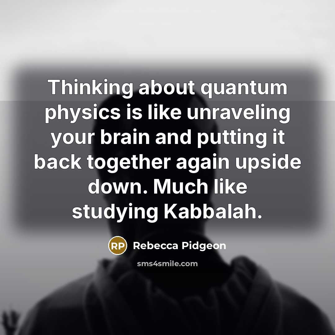 “Thinking about quantum physics is like unraveling your brain and putting it back together again upside down. Much like studying Kabbalah.” quote by Rebecca Pidgeon