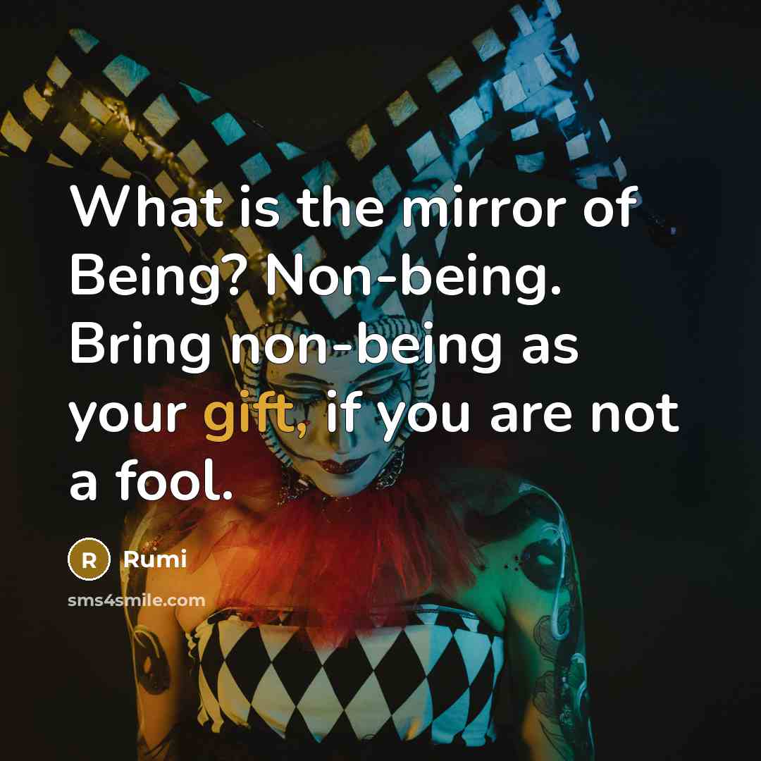 “What is the mirror of Being? Non-being. Bring non-being as your gift, if you are not a fool.” quote by Rumi