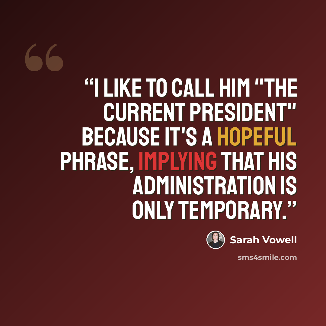 “I like to call him "the current president" because it's a hopeful phrase, implying that his administration is only temporary.” quote by Sarah Vowell