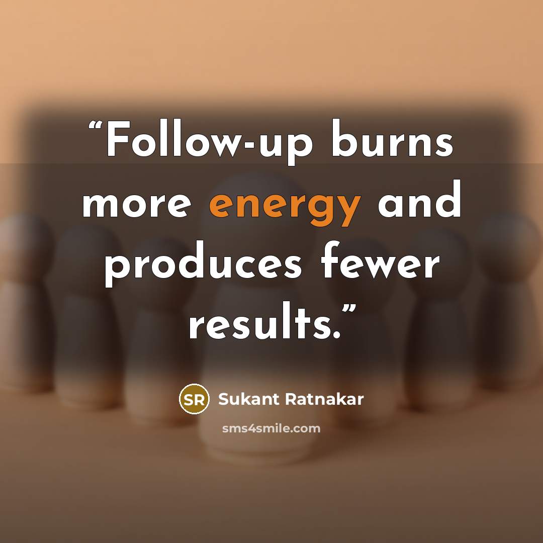 “Follow-up burns more energy and produces fewer results.” quote by Sukant Ratnakar