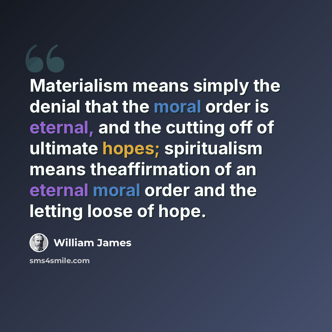 “Materialism means simply the denial that the moral order is eternal, and the cutting off of ultimate hopes; spiritualism means theaffirmation of an eternal moral order and the letting loose of hope.” quote by William James
