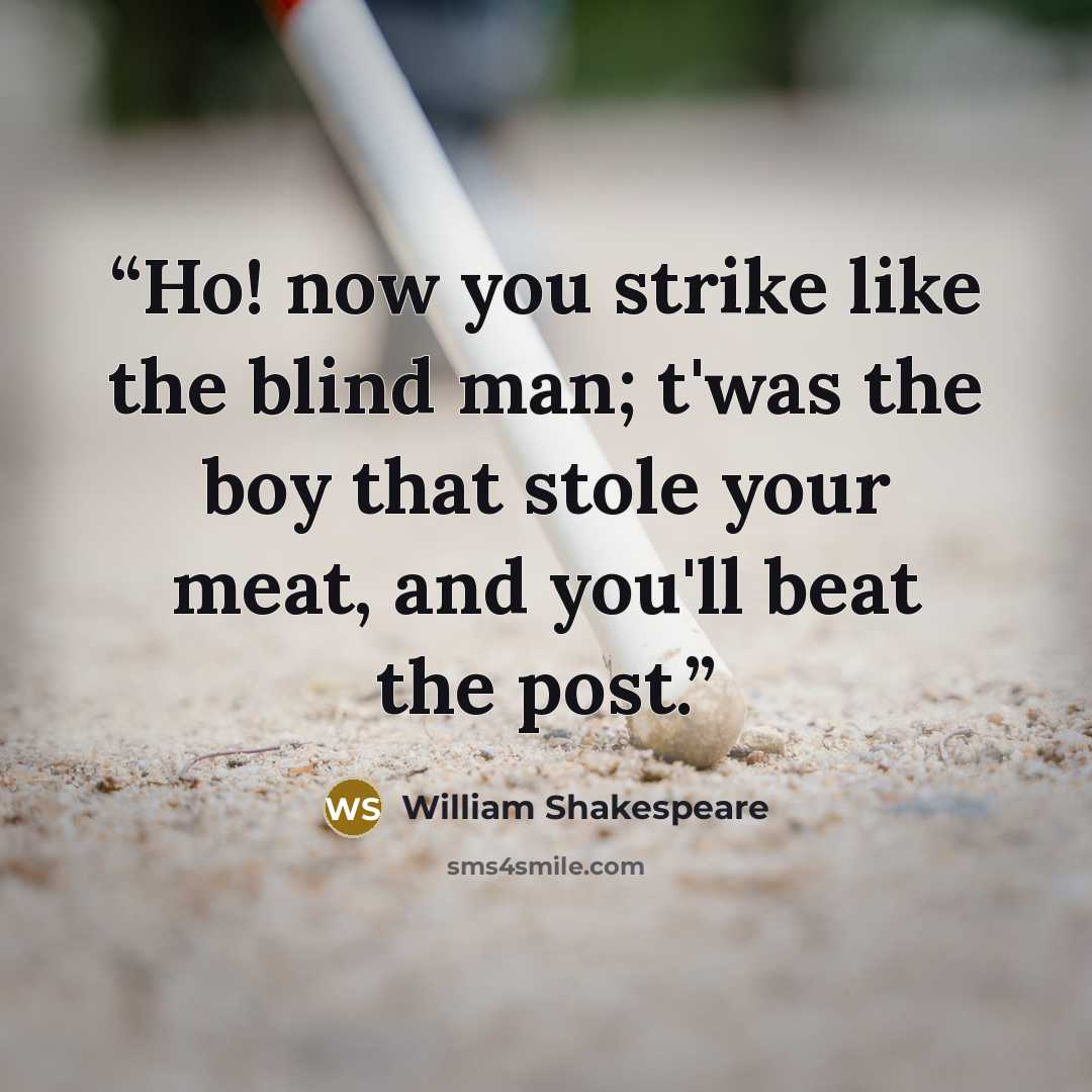 “Ho! now you strike like the blind man; t'was the boy that stole your meat, and you'll beat the post.” quote by William Shakespeare