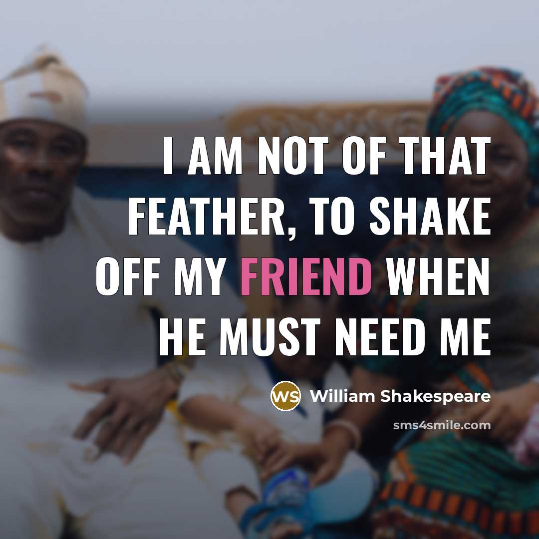 “I am not of that feather, to shake off my friend when he must need me” quote by William Shakespeare