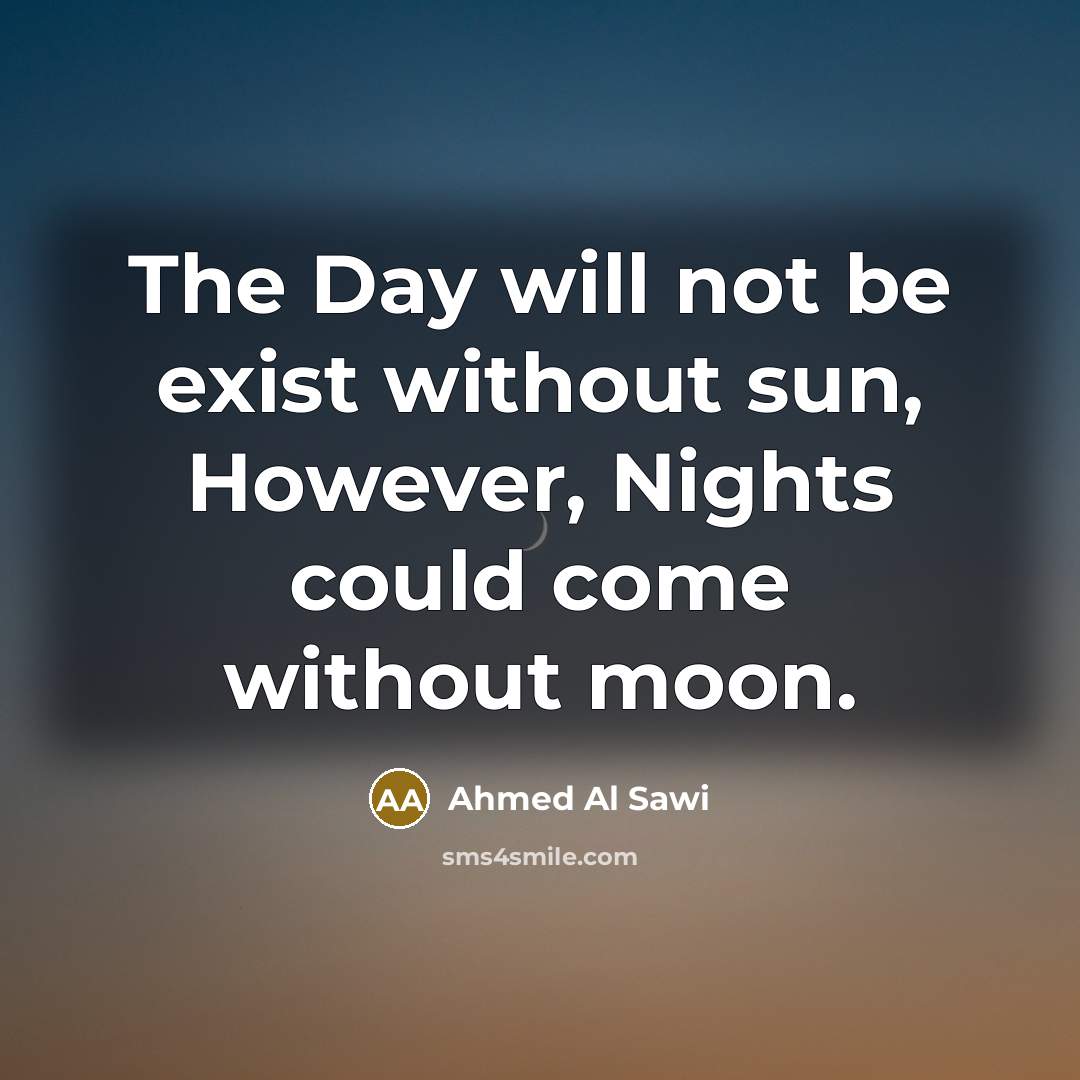 “The Day will not be exist without sun, However, Nights could come without moon.” quote by Ahmed Al Sawi
