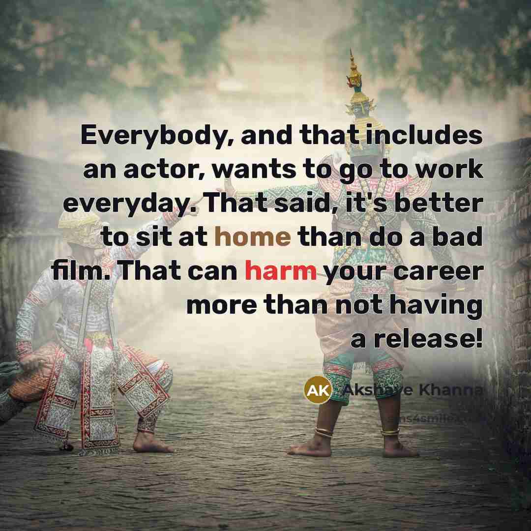 “Everybody, and that includes an actor, wants to go to work everyday. That said, it's better to sit at home than do a bad film. That can harm your career more than not having a release!” quote by Akshaye Khanna