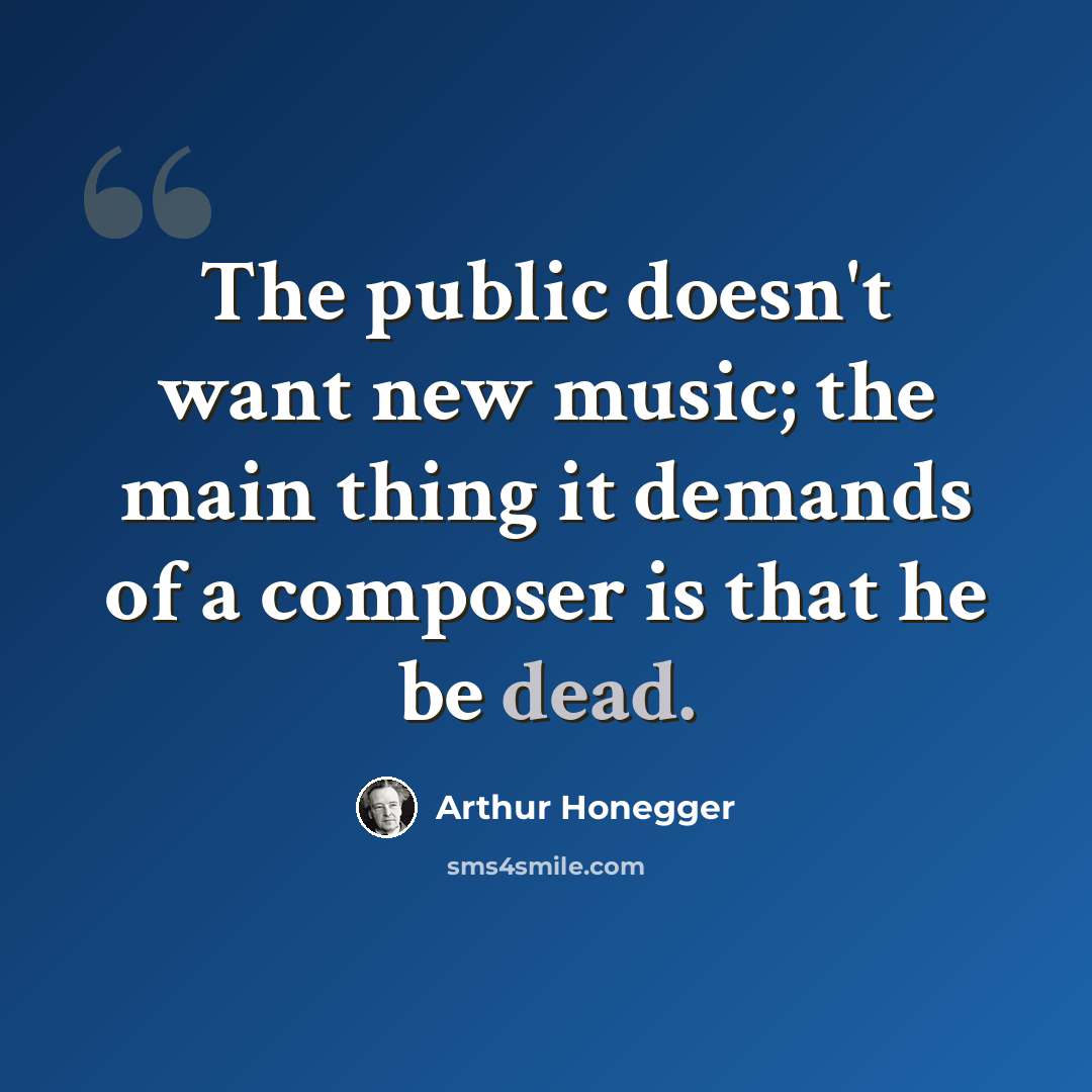 “The public doesn't want new music; the main thing it demands of a composer is that he be dead.” quote by Arthur Honegger