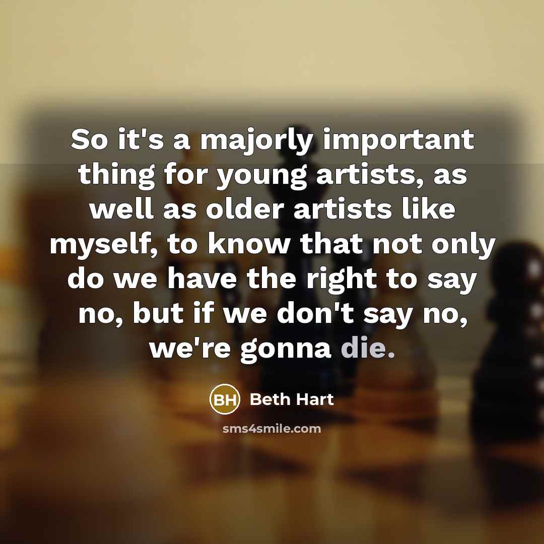 “So it's a majorly important thing for young artists, as well as older artists like myself, to know that not only do we have the right to say no, but if we don't say no, we're gonna die.” quote by Beth Hart