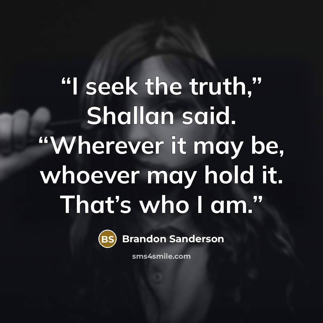 “I seek the truth,” Shallan said. “Wherever it may be, whoever may hold it. That’s who I am.” quote by Brandon Sanderson