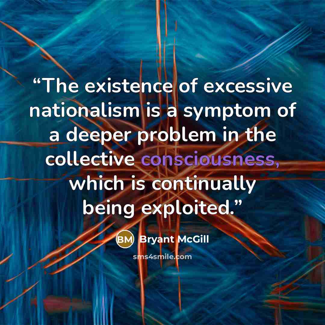 “The existence of excessive nationalism is a symptom of a deeper problem in the collective consciousness, which is continually being exploited.” quote by Bryant McGill