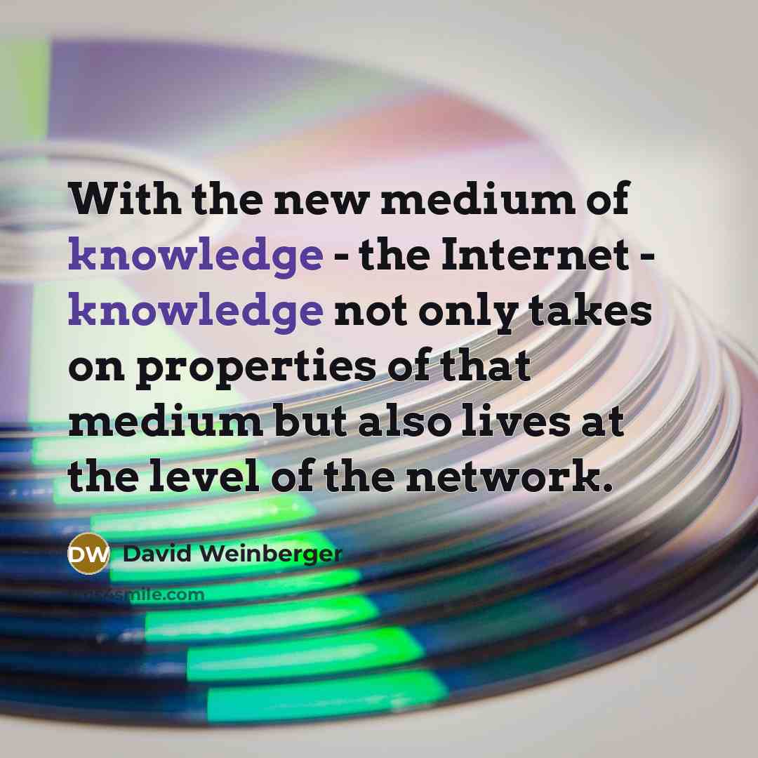 “With the new medium of knowledge - the Internet - knowledge not only takes on properties of that medium but also lives at the level of the network.” quote by David Weinberger