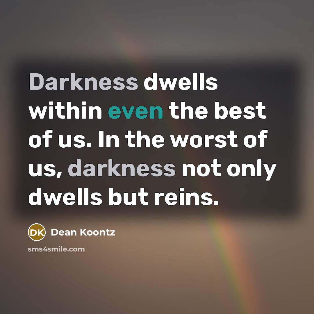 “Darkness dwells within even the best of us. In the worst of us, darkness not only dwells but reins.” quote by Dean Koontz