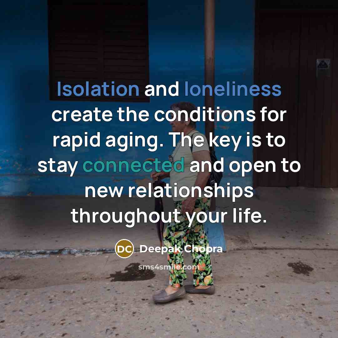 “Isolation and loneliness create the conditions for rapid aging. The key is to stay connected and open to new relationships throughout your life.” quote by Deepak Chopra