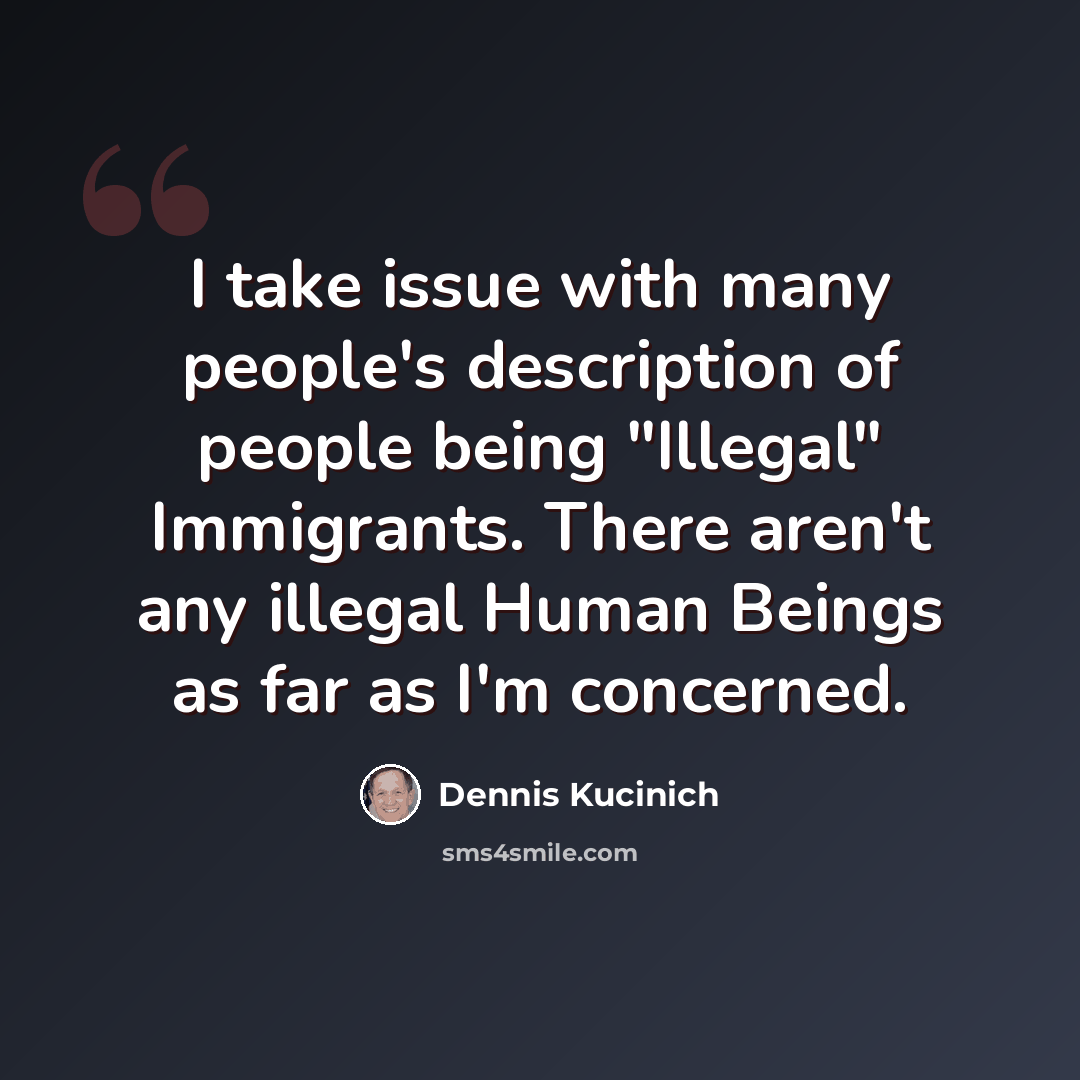 “I take issue with many people's description of people being "Illegal" Immigrants. There aren't any illegal Human Beings as far as I'm concerned.” quote by Dennis Kucinich