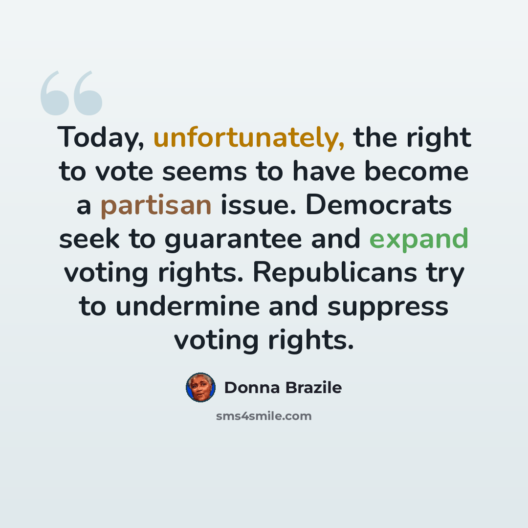 “Today, unfortunately, the right to vote seems to have become a partisan issue. Democrats seek to guarantee and expand voting rights. Republicans try to undermine and suppress voting rights.” quote by Donna Brazile