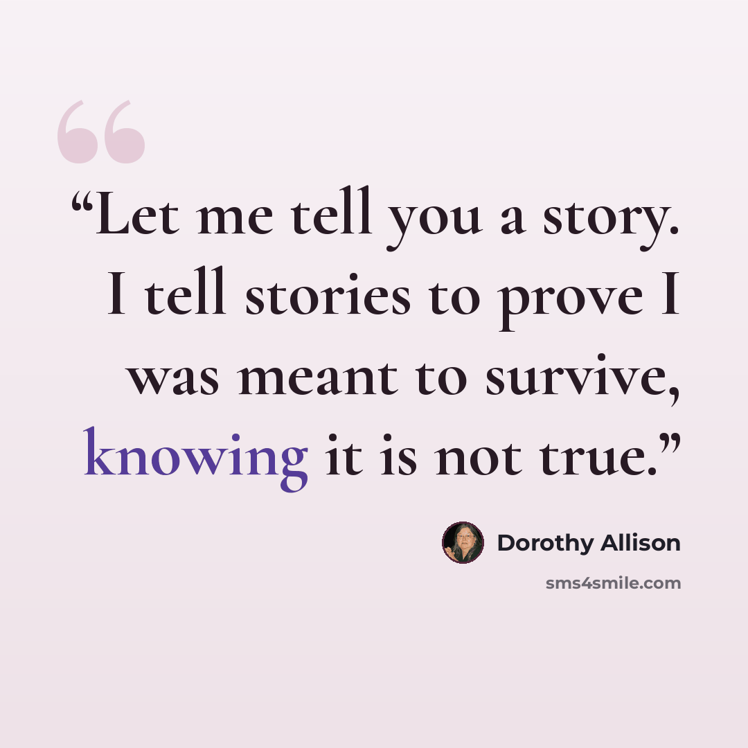 “Let me tell you a story. I tell stories to prove I was meant to survive, knowing it is not true.” quote by Dorothy Allison