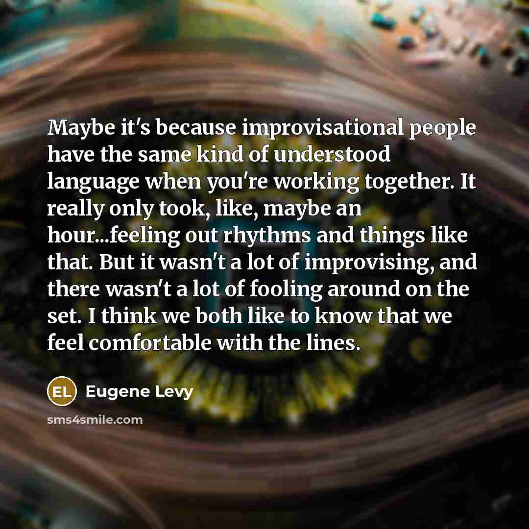“Maybe it's because improvisational people have the same kind of understood language when you're working together. It really only took, like, maybe an hour...feeling out rhythms and things like that. But it wasn't a lot of improvising, and there wasn't a lot of fooling around on the set. I think we…” quote by Eugene Levy