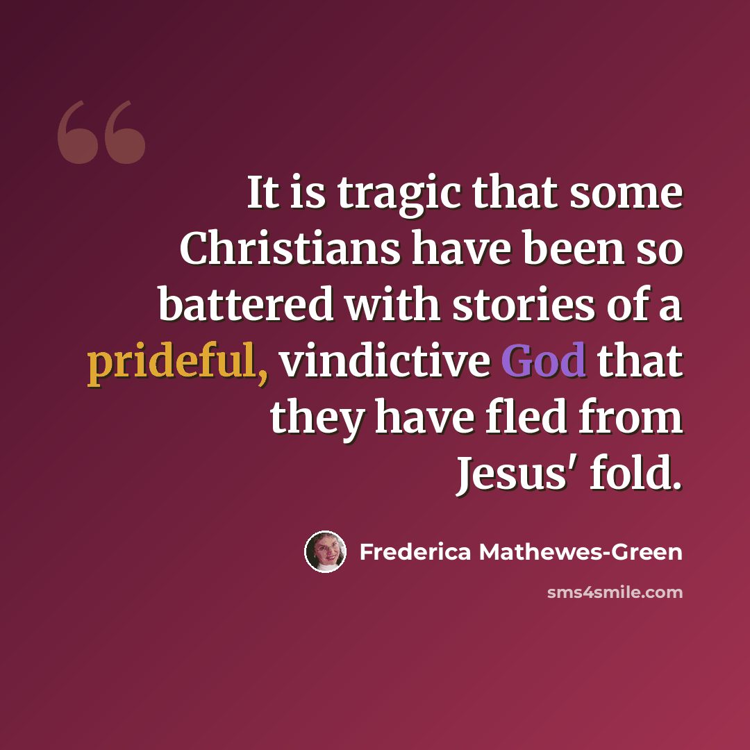 “It is tragic that some Christians have been so battered with stories of a prideful, vindictive God that they have fled from Jesus' fold.” quote by Frederica Mathewes-Green