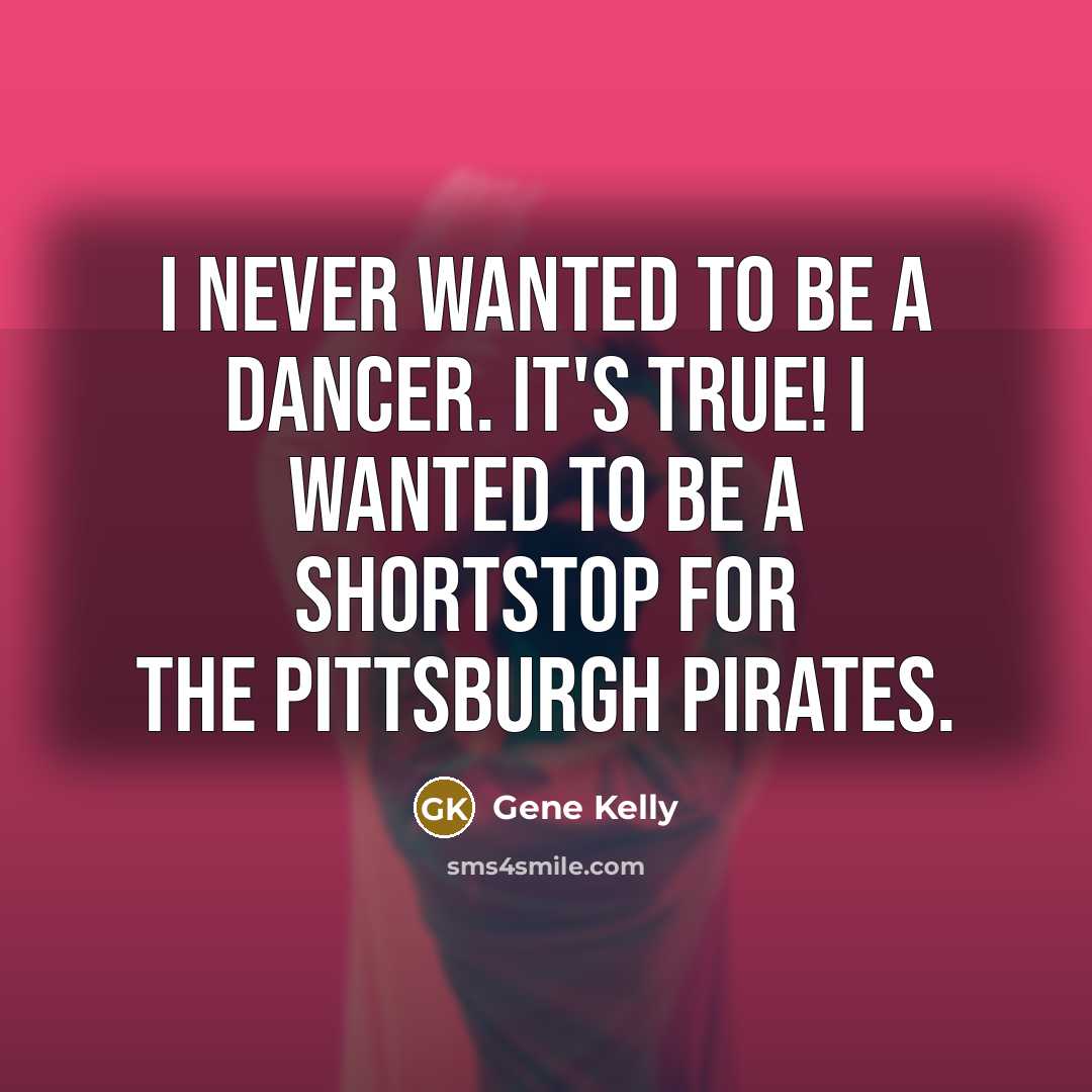 “I never wanted to be a dancer. It's true! I wanted to be a shortstop for the Pittsburgh Pirates.” quote by Gene Kelly