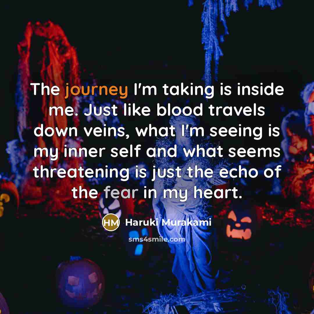 “The journey I'm taking is inside me. Just like blood travels down veins, what I'm seeing is my inner self and what seems threatening is just the echo of the fear in my heart.” quote by Haruki Murakami