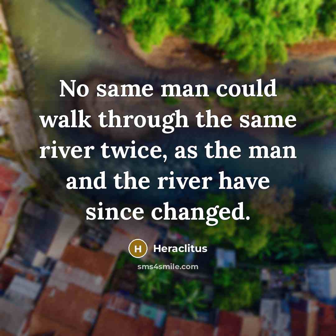 “No same man could walk through the same river twice, as the man and the river have since changed.” quote by Heraclitus