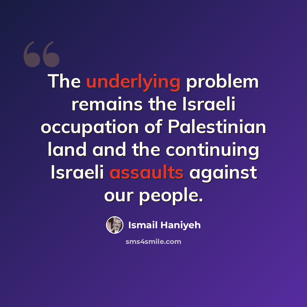 “The underlying problem remains the Israeli occupation of Palestinian land and the continuing Israeli assaults against our people.” quote by Ismail Haniyeh