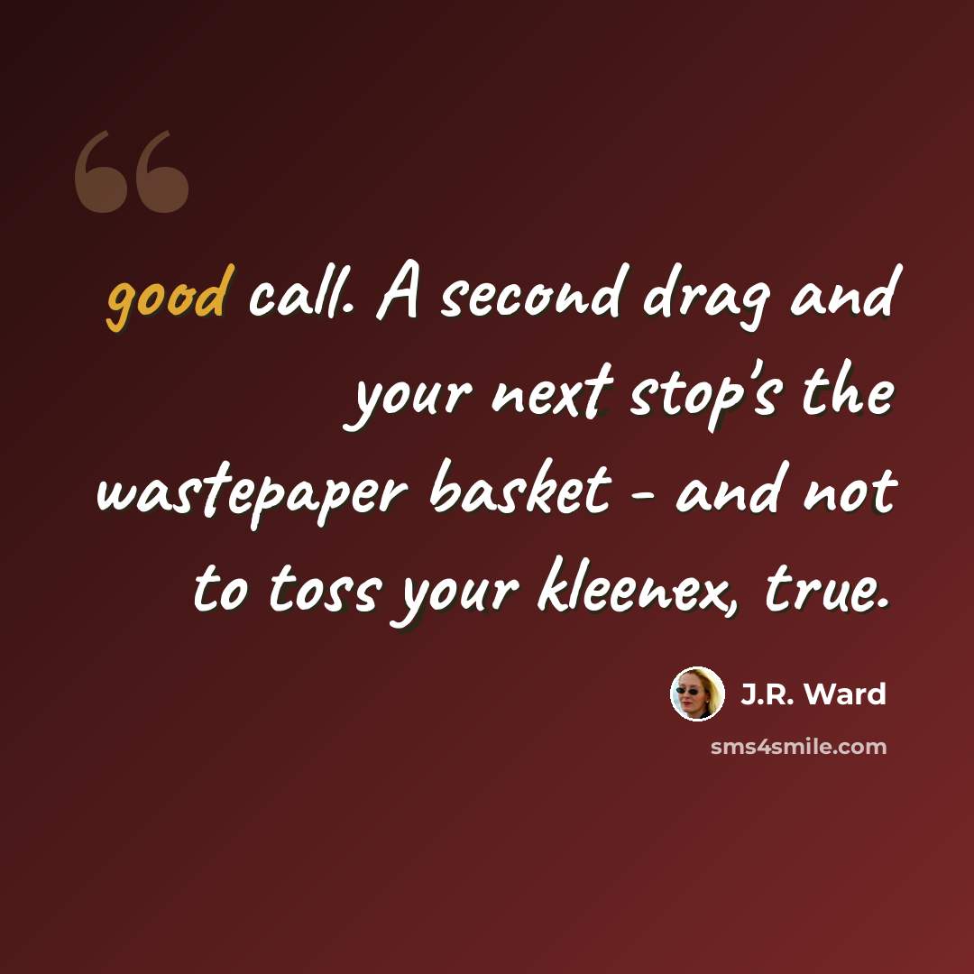 “good call. A second drag and your next stop's the wastepaper basket - and not to toss your kleenex, true.” quote by J.R. Ward