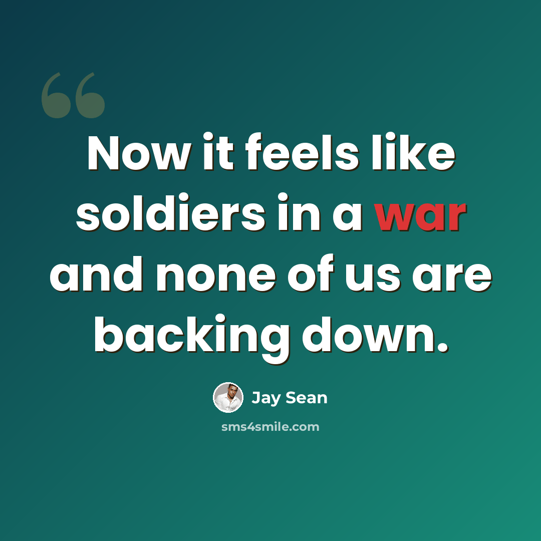“Now it feels like soldiers in a war and none of us are backing down.” quote by Jay Sean