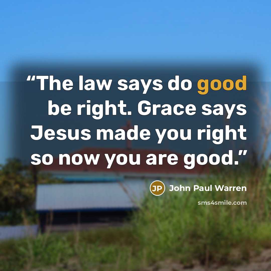 “The law says do good be right. Grace says Jesus made you right so now you are good.” quote by John Paul Warren