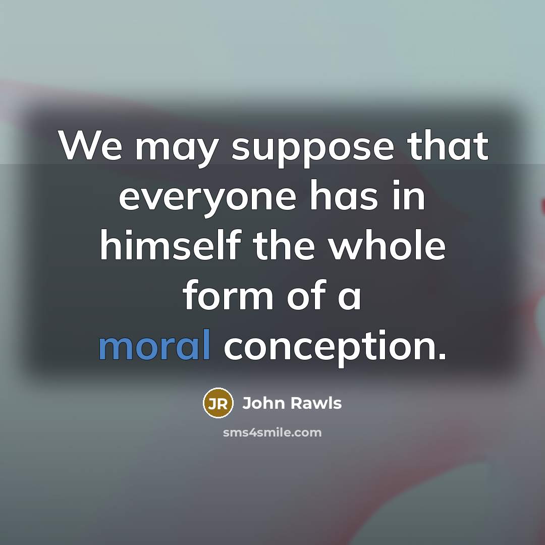 “We may suppose that everyone has in himself the whole form of a moral conception.” quote by John Rawls