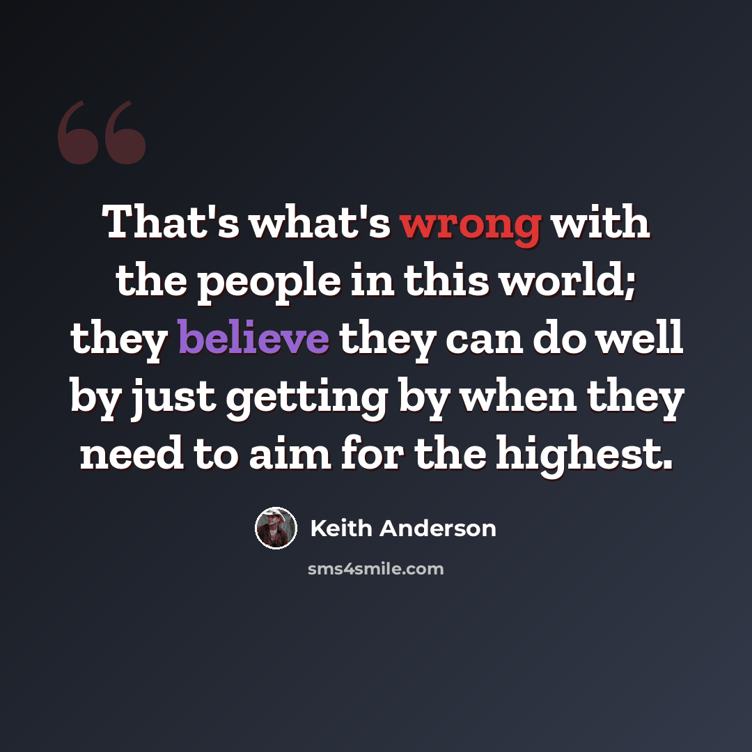 “That's what's wrong with the people in this world; they believe they can do well by just getting by when they need to aim for the highest.” quote by Keith Anderson