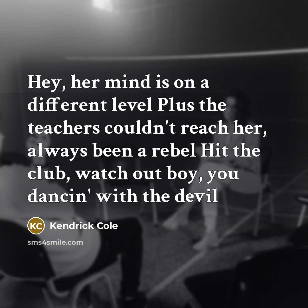 “Hey, her mind is on a different level Plus the teachers couldn't reach her, always been a rebel Hit the club, watch out boy, you dancin' with the devil” quote by Kendrick Cole