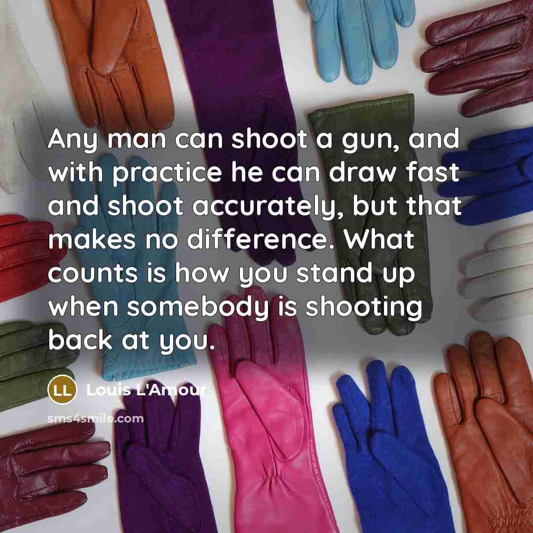 “Any man can shoot a gun, and with practice he can draw fast and shoot accurately, but that makes no difference. What counts is how you stand up when somebody is shooting back at you.” quote by Louis L'Amour